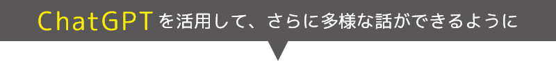 ChatGPTを活用して、さらに多様な話ができるように